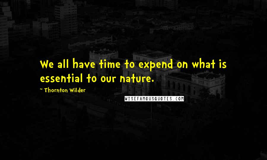 Thornton Wilder Quotes: We all have time to expend on what is essential to our nature.