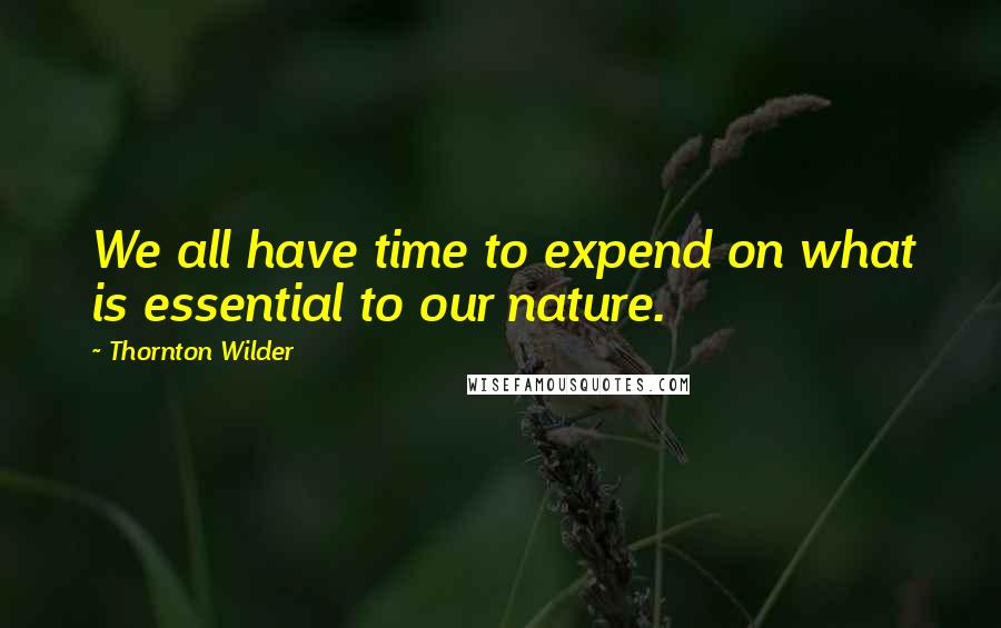 Thornton Wilder Quotes: We all have time to expend on what is essential to our nature.