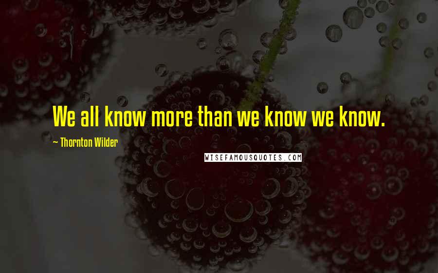 Thornton Wilder Quotes: We all know more than we know we know.