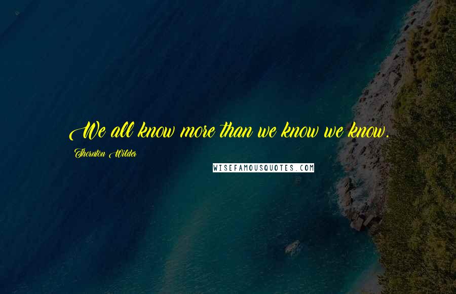 Thornton Wilder Quotes: We all know more than we know we know.
