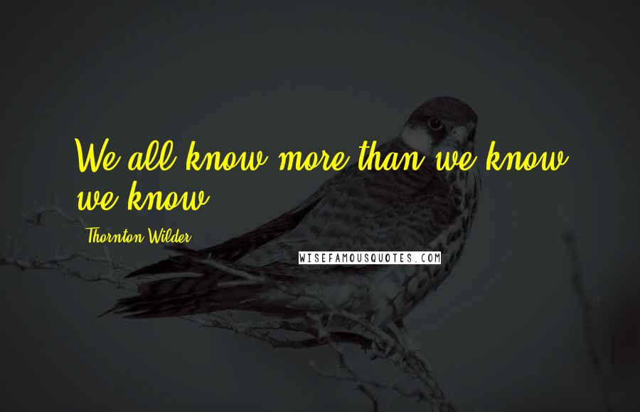 Thornton Wilder Quotes: We all know more than we know we know.