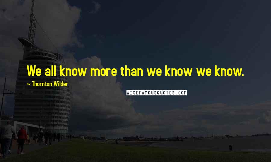 Thornton Wilder Quotes: We all know more than we know we know.