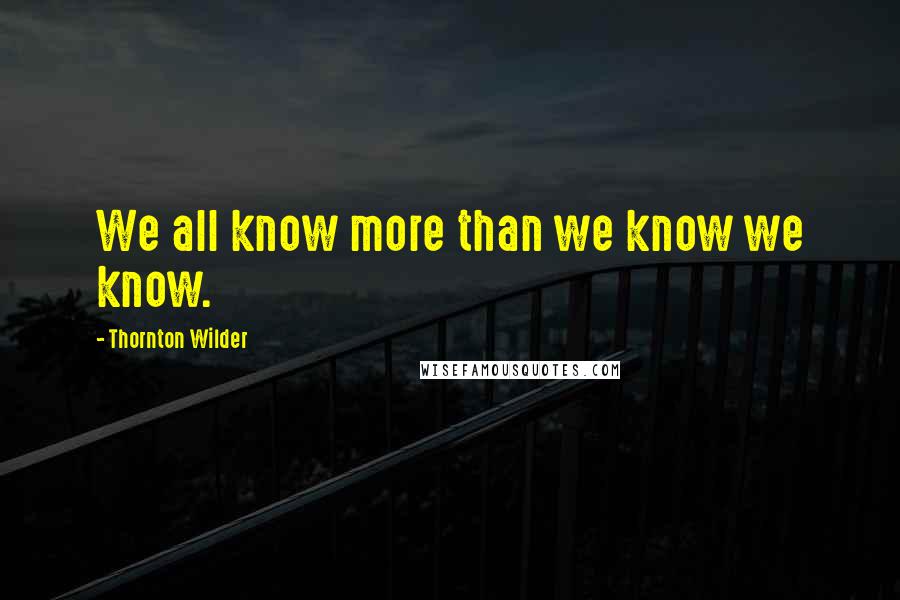 Thornton Wilder Quotes: We all know more than we know we know.