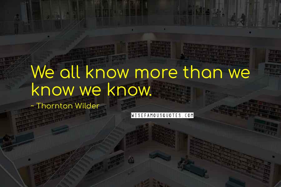 Thornton Wilder Quotes: We all know more than we know we know.