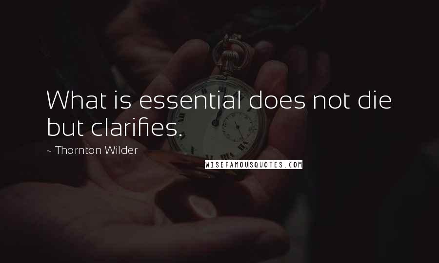 Thornton Wilder Quotes: What is essential does not die but clarifies.