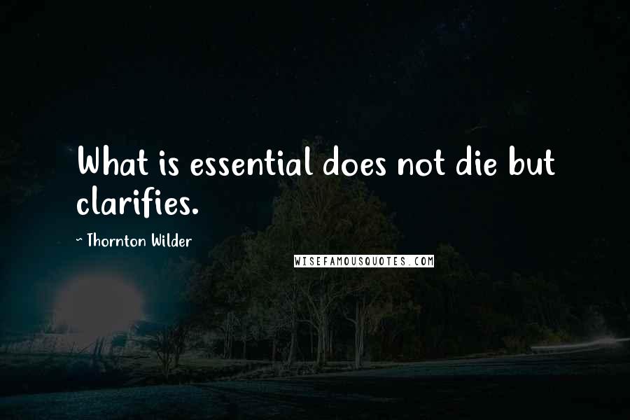 Thornton Wilder Quotes: What is essential does not die but clarifies.