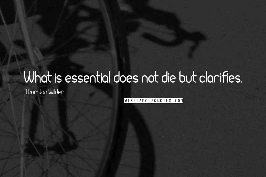 Thornton Wilder Quotes: What is essential does not die but clarifies.