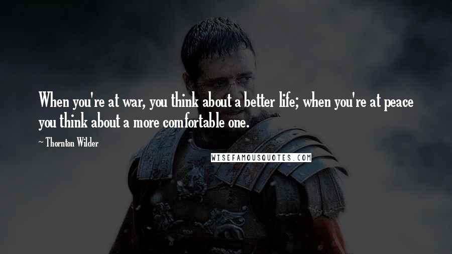 Thornton Wilder Quotes: When you're at war, you think about a better life; when you're at peace you think about a more comfortable one.