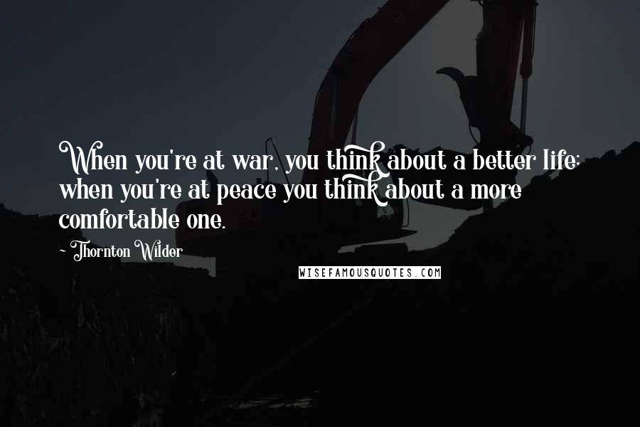 Thornton Wilder Quotes: When you're at war, you think about a better life; when you're at peace you think about a more comfortable one.