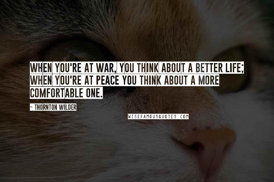 Thornton Wilder Quotes: When you're at war, you think about a better life; when you're at peace you think about a more comfortable one.