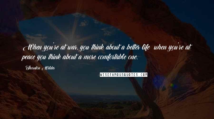 Thornton Wilder Quotes: When you're at war, you think about a better life; when you're at peace you think about a more comfortable one.