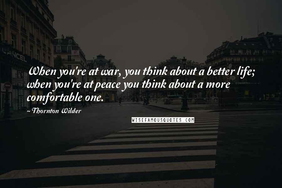 Thornton Wilder Quotes: When you're at war, you think about a better life; when you're at peace you think about a more comfortable one.