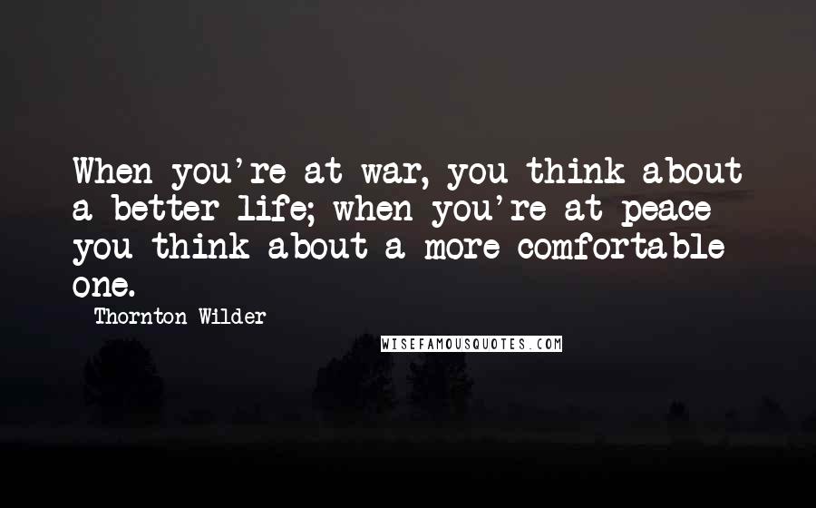 Thornton Wilder Quotes: When you're at war, you think about a better life; when you're at peace you think about a more comfortable one.