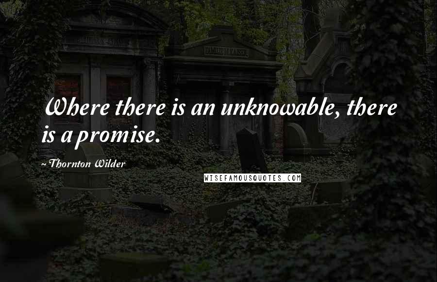 Thornton Wilder Quotes: Where there is an unknowable, there is a promise.