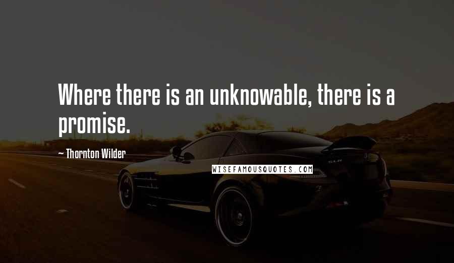 Thornton Wilder Quotes: Where there is an unknowable, there is a promise.