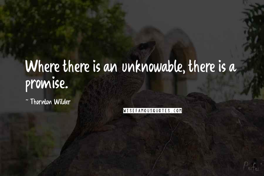 Thornton Wilder Quotes: Where there is an unknowable, there is a promise.