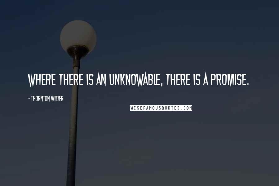 Thornton Wilder Quotes: Where there is an unknowable, there is a promise.