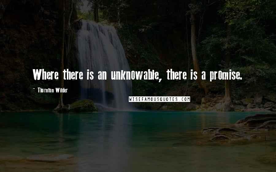 Thornton Wilder Quotes: Where there is an unknowable, there is a promise.