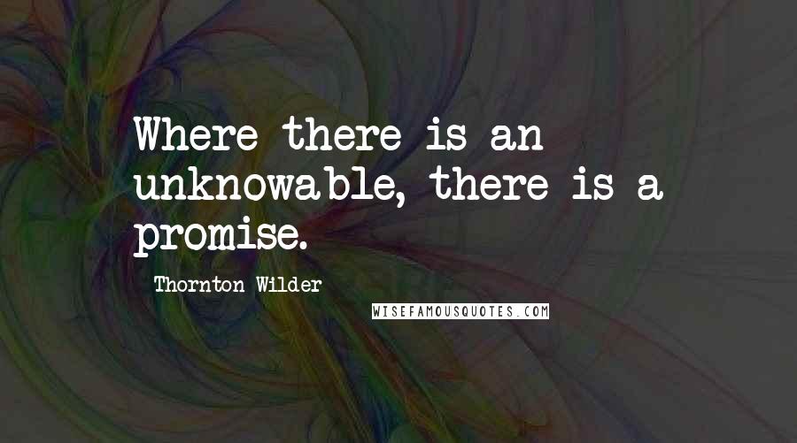 Thornton Wilder Quotes: Where there is an unknowable, there is a promise.