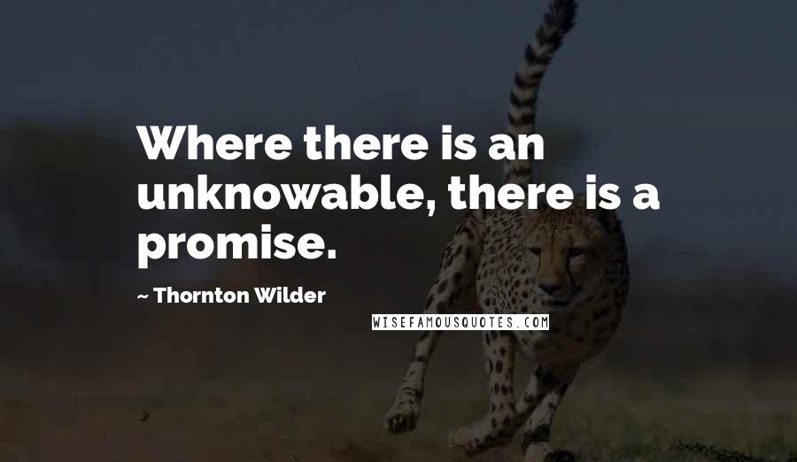 Thornton Wilder Quotes: Where there is an unknowable, there is a promise.