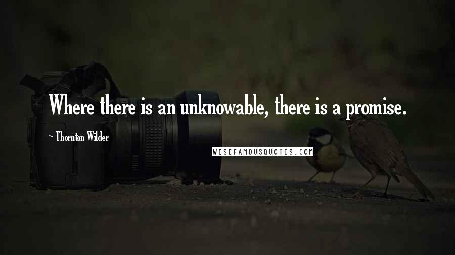 Thornton Wilder Quotes: Where there is an unknowable, there is a promise.