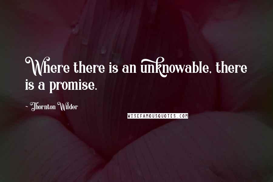 Thornton Wilder Quotes: Where there is an unknowable, there is a promise.