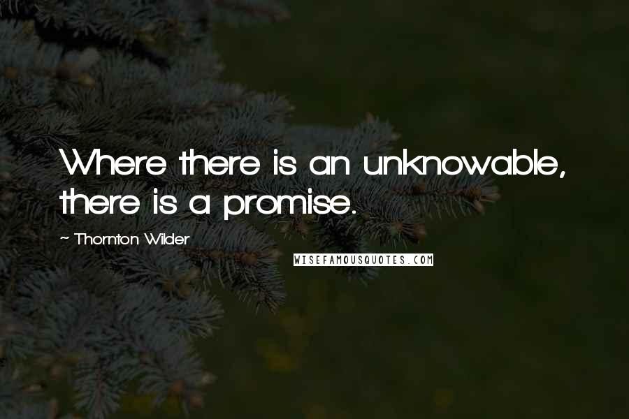 Thornton Wilder Quotes: Where there is an unknowable, there is a promise.