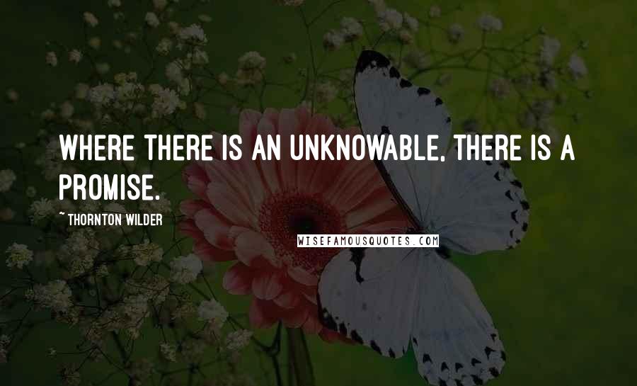 Thornton Wilder Quotes: Where there is an unknowable, there is a promise.