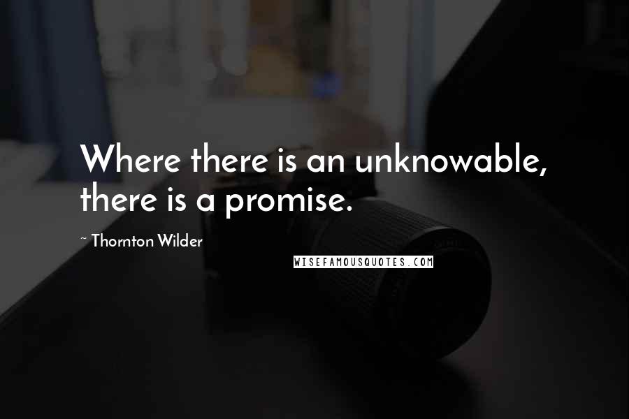 Thornton Wilder Quotes: Where there is an unknowable, there is a promise.