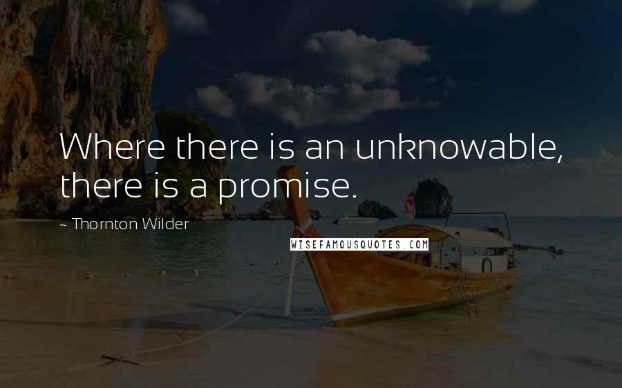 Thornton Wilder Quotes: Where there is an unknowable, there is a promise.