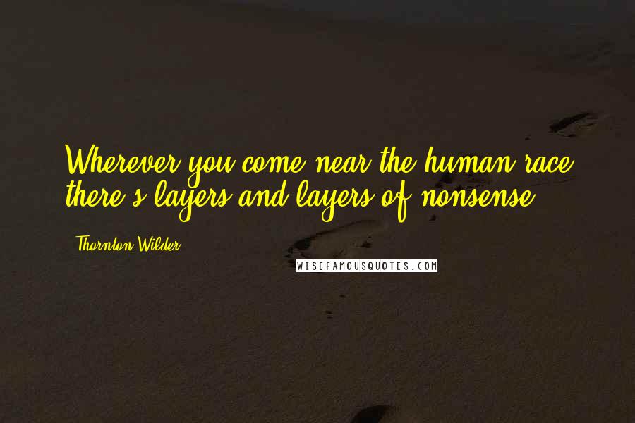 Thornton Wilder Quotes: Wherever you come near the human race there's layers and layers of nonsense.