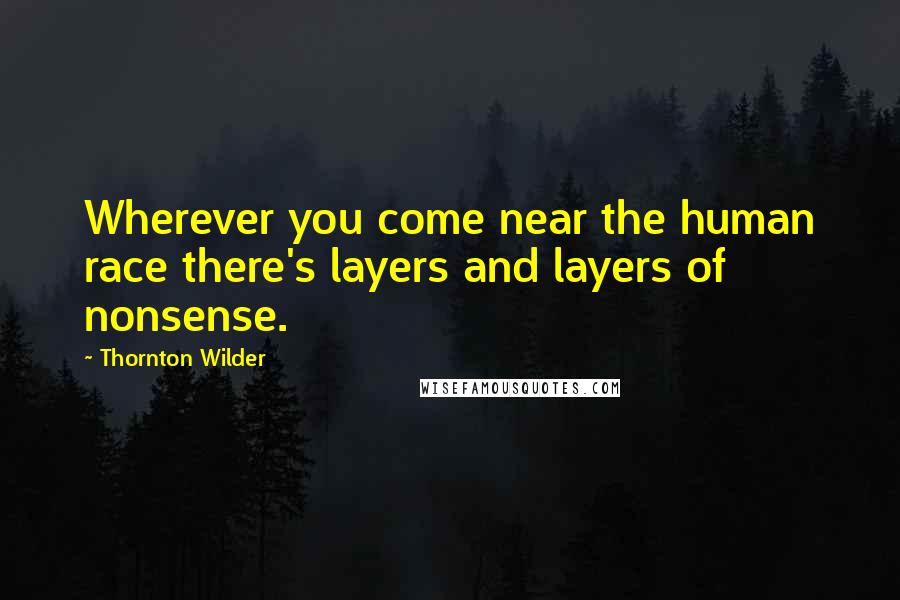 Thornton Wilder Quotes: Wherever you come near the human race there's layers and layers of nonsense.