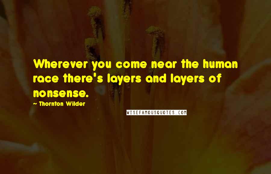 Thornton Wilder Quotes: Wherever you come near the human race there's layers and layers of nonsense.