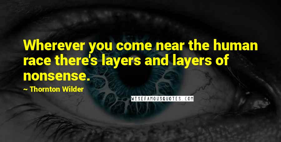 Thornton Wilder Quotes: Wherever you come near the human race there's layers and layers of nonsense.