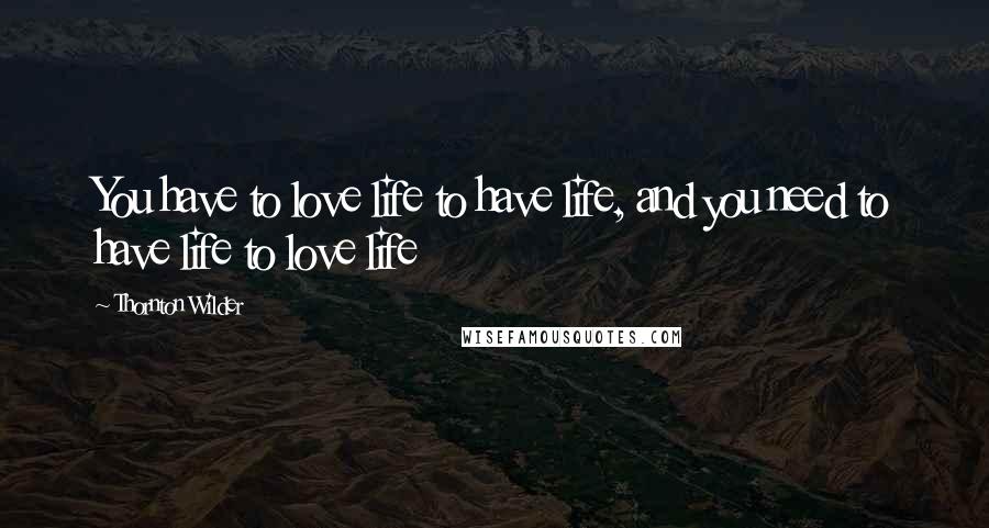 Thornton Wilder Quotes: You have to love life to have life, and you need to have life to love life