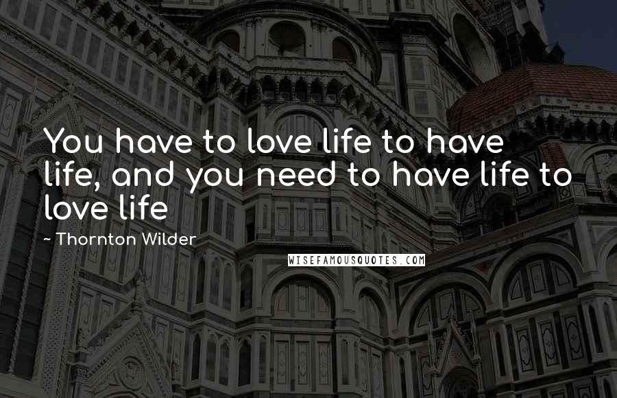 Thornton Wilder Quotes: You have to love life to have life, and you need to have life to love life
