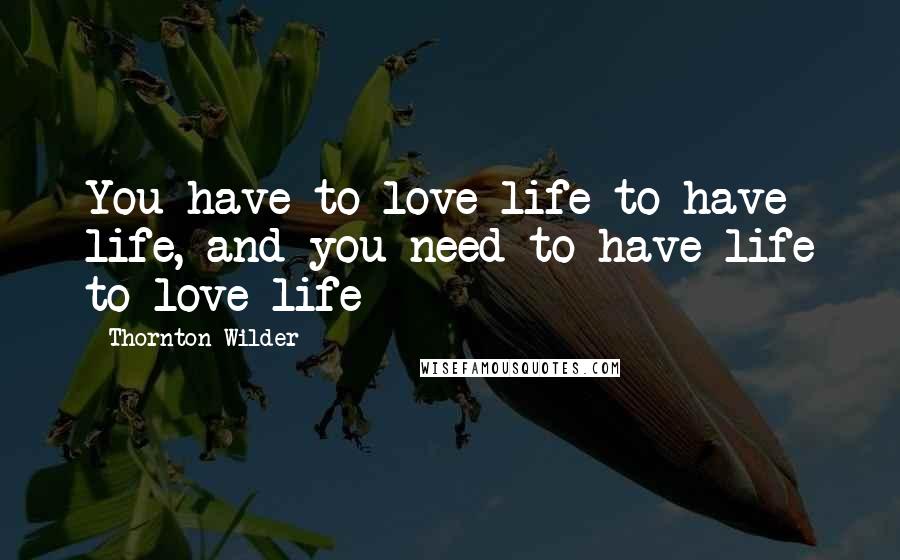 Thornton Wilder Quotes: You have to love life to have life, and you need to have life to love life