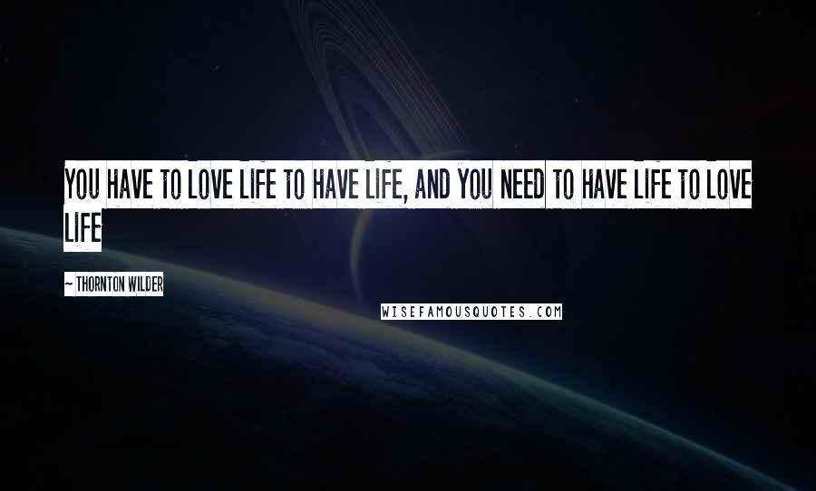 Thornton Wilder Quotes: You have to love life to have life, and you need to have life to love life