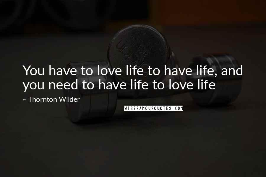 Thornton Wilder Quotes: You have to love life to have life, and you need to have life to love life