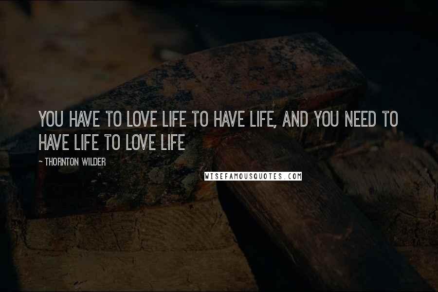 Thornton Wilder Quotes: You have to love life to have life, and you need to have life to love life