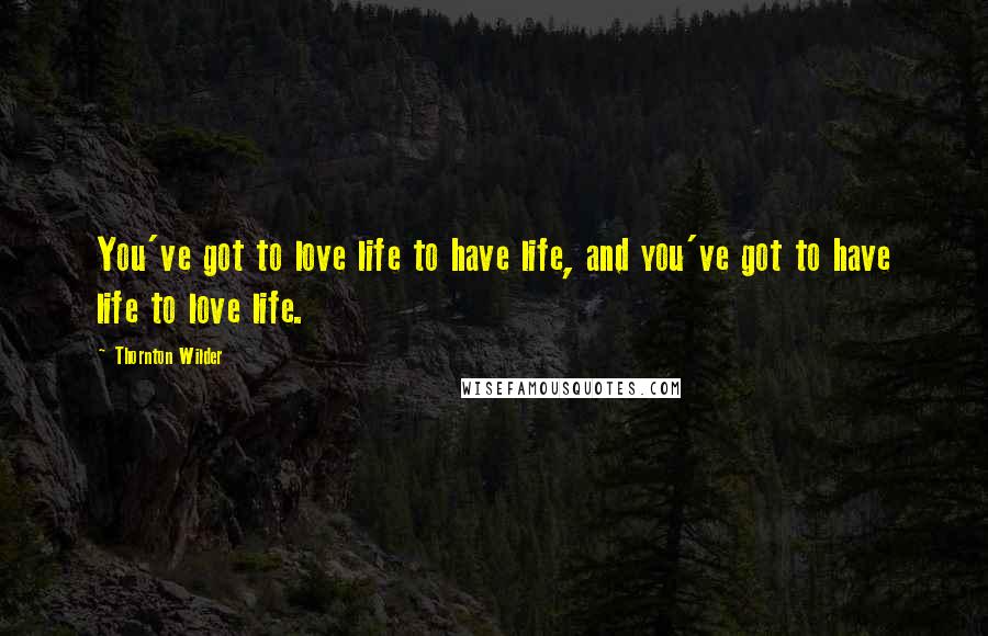 Thornton Wilder Quotes: You've got to love life to have life, and you've got to have life to love life.