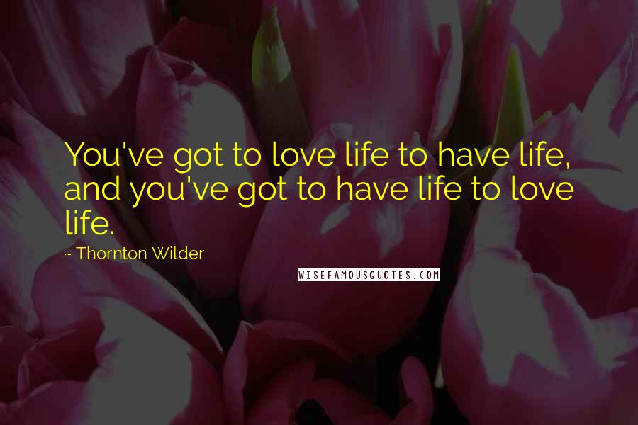 Thornton Wilder Quotes: You've got to love life to have life, and you've got to have life to love life.