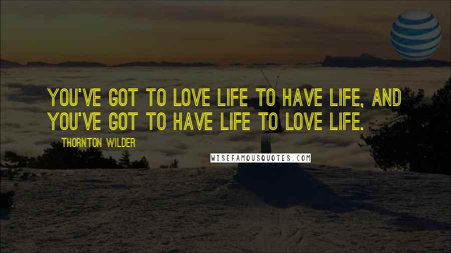 Thornton Wilder Quotes: You've got to love life to have life, and you've got to have life to love life.