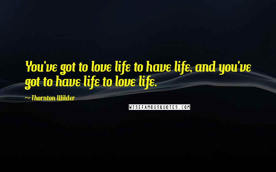 Thornton Wilder Quotes: You've got to love life to have life, and you've got to have life to love life.