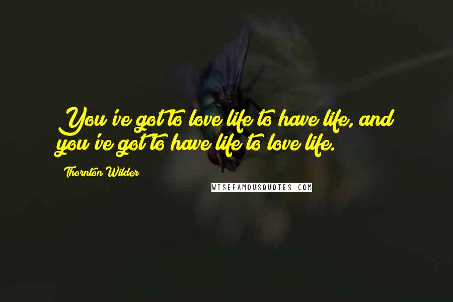 Thornton Wilder Quotes: You've got to love life to have life, and you've got to have life to love life.