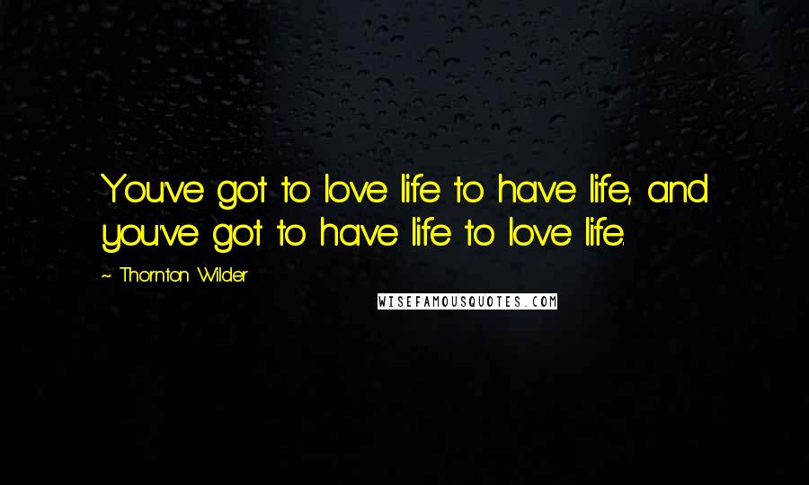 Thornton Wilder Quotes: You've got to love life to have life, and you've got to have life to love life.