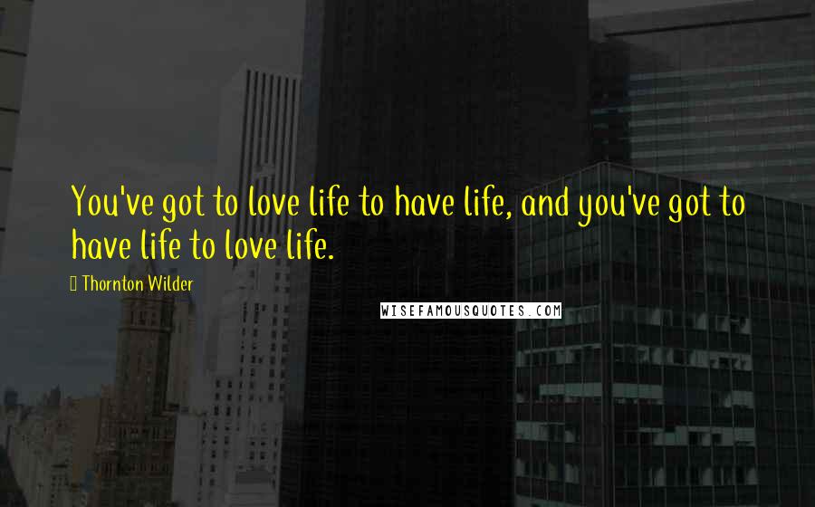 Thornton Wilder Quotes: You've got to love life to have life, and you've got to have life to love life.