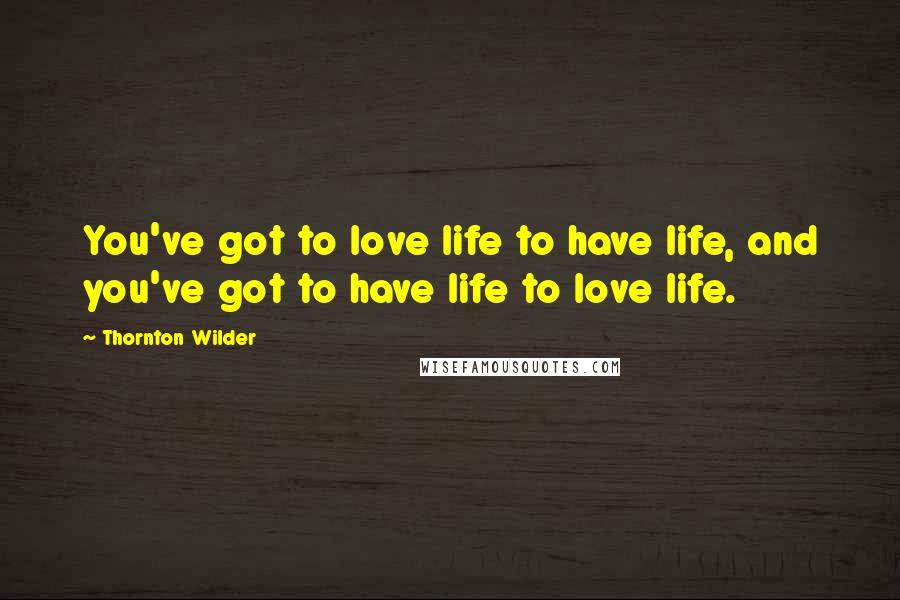 Thornton Wilder Quotes: You've got to love life to have life, and you've got to have life to love life.