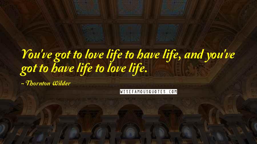 Thornton Wilder Quotes: You've got to love life to have life, and you've got to have life to love life.