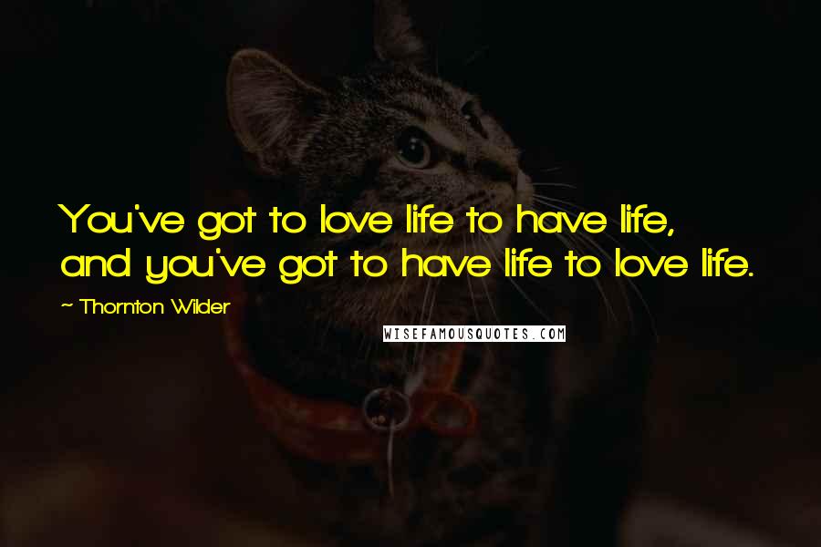 Thornton Wilder Quotes: You've got to love life to have life, and you've got to have life to love life.